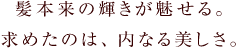 髪本来の輝きが魅せる。求めたのは、内なる美しさ。